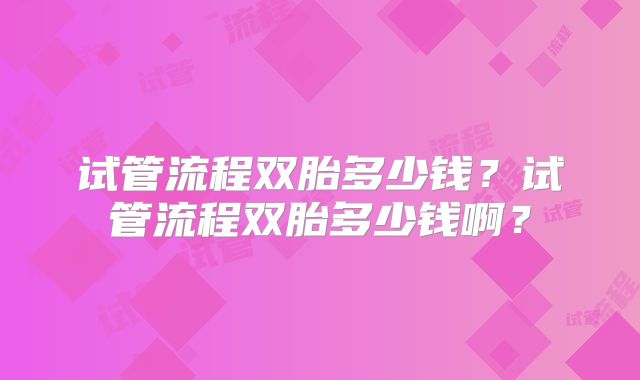 试管流程双胎多少钱?试管流程双胎多少钱啊?