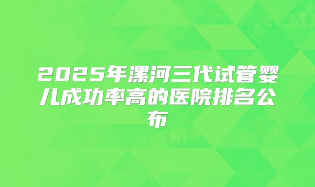 2025年漯河三代试管婴儿成功率高的医院排名公布