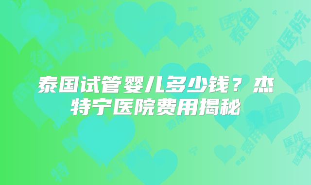 泰国试管婴儿多少钱?杰特宁医院费用揭秘