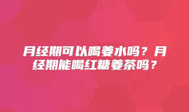 月经期可以喝姜水吗?月经期能喝红糖姜茶吗?