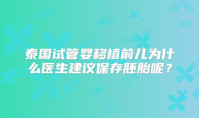 泰国试管婴移植前儿为什么医生建议保存胚胎呢？