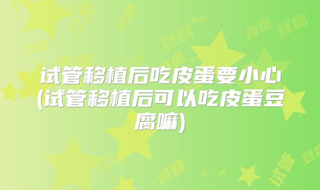 试管移植后吃皮蛋要小心(试管移植后可以吃皮蛋豆腐嘛)
