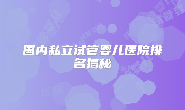 国内私立试管婴儿医院排名揭秘