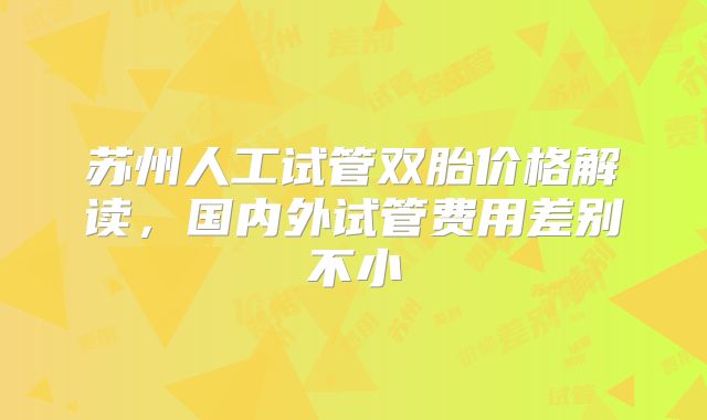 苏州人工试管双胎价格解读,国内外试管费用差别不小