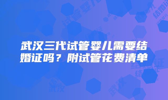 武汉三代试管婴儿需要结婚证吗？附试管花费清单