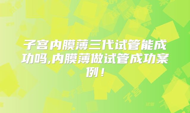 子宫内膜薄三代试管能成功吗,内膜薄做试管成功案例！