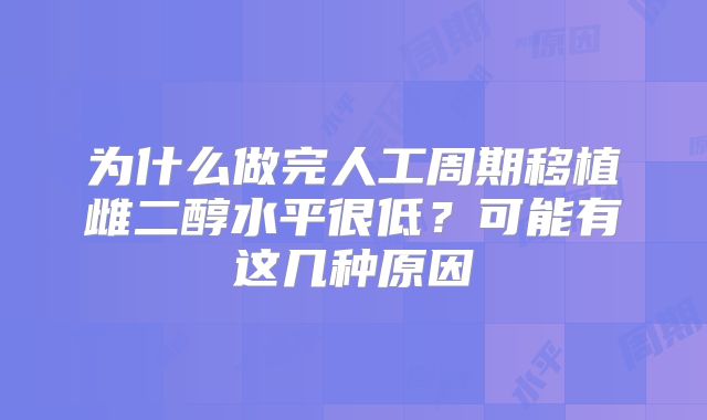 为什么做完人工周期移植雌二醇水平很低？可能有这几种原因