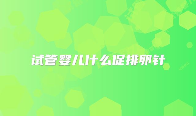 试管婴儿什么促排卵针