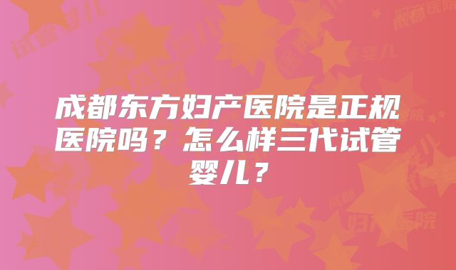 成都东方妇产医院是正规医院吗?怎么样三代试管婴儿?
