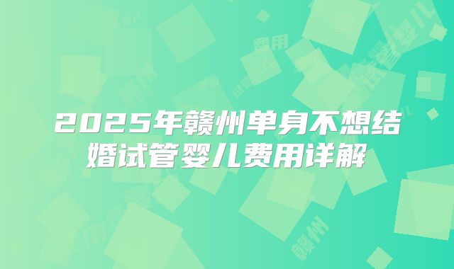 2025年赣州单身不想结婚试管婴儿费用详解