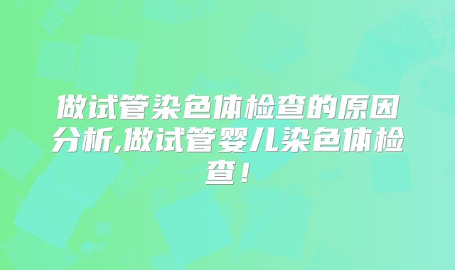 做试管染色体检查的原因分析,做试管婴儿染色体检查!