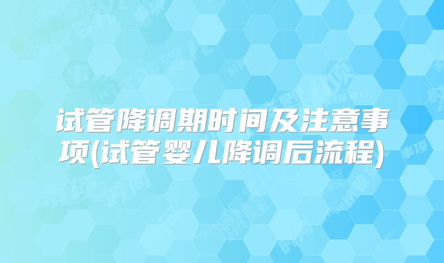 试管降调期时间及注意事项(试管婴儿降调后流程)