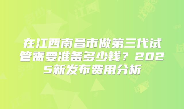 在江西南昌市做第三代试管需要准备多少钱?2025新发布费用分析