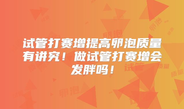 试管打赛增提高卵泡质量有讲究!做试管打赛增会发胖吗!