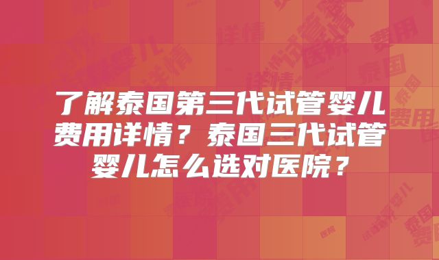 了解泰国第三代试管婴儿费用详情?泰国三代试管婴儿怎么选对医院?
