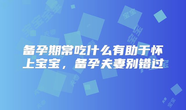 备孕期常吃什么有助于怀上宝宝,备孕夫妻别错过
