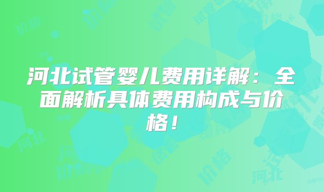 河北试管婴儿费用详解:全面解析具体费用构成与价格!