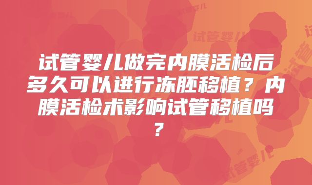 试管婴儿做完内膜活检后多久可以进行冻胚移植？内膜活检术影响试管移植吗？
