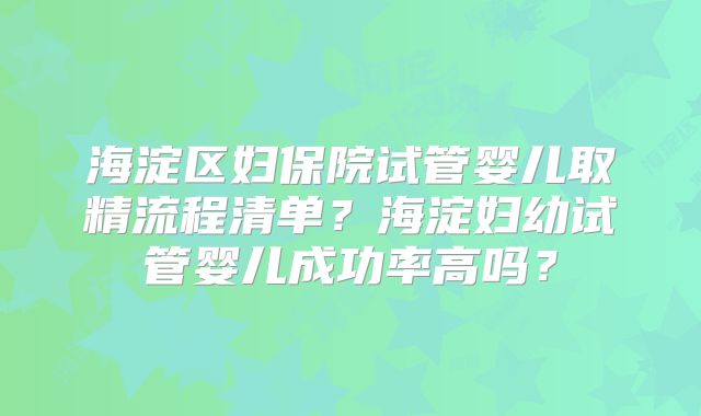 海淀区妇保院试管婴儿取精流程清单？海淀妇幼试管婴儿成功率高吗？