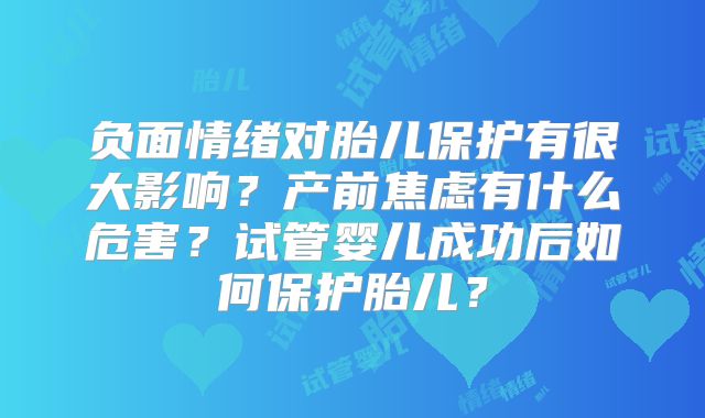 负面情绪对胎儿保护有很大影响?产前焦虑有什么危害?试管婴儿成功后如何保护胎儿?