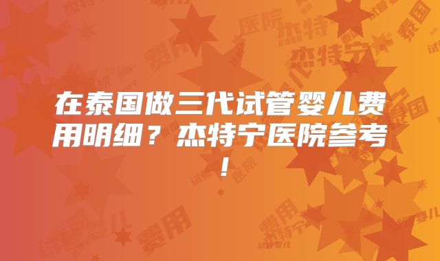 在泰国做三代试管婴儿费用明细？杰特宁医院参考！