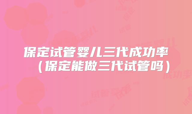 保定试管婴儿三代成功率（保定能做三代试管吗）