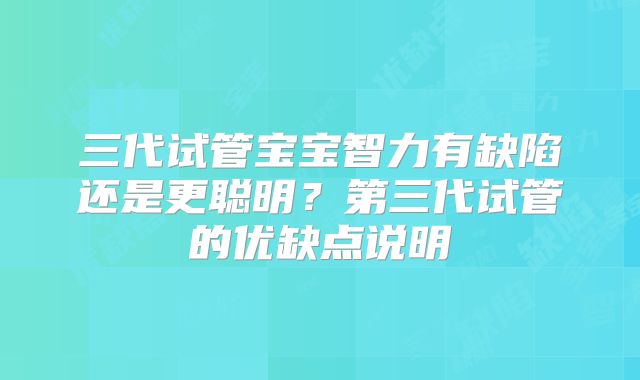 三代试管宝宝智力有缺陷还是更聪明？第三代试管的优缺点说明