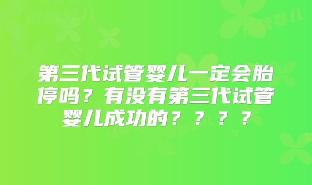 第三代试管婴儿一定会胎停吗?有没有第三代试管婴儿成功的????