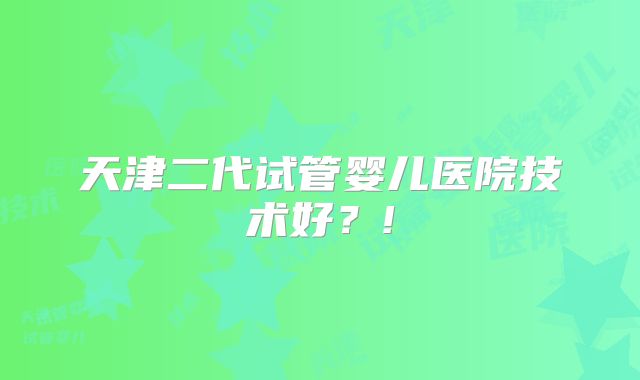 天津二代试管婴儿医院技术好？!