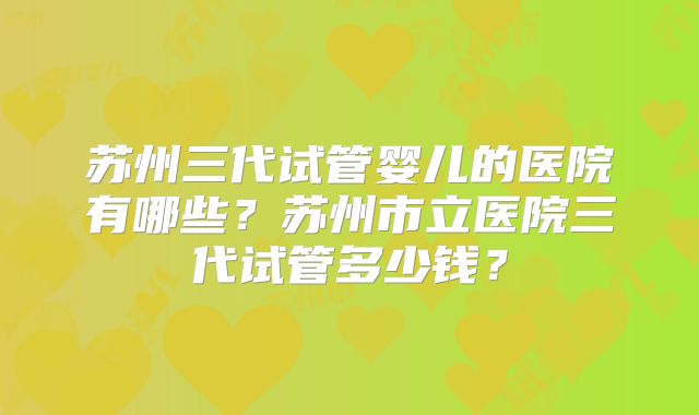 苏州三代试管婴儿的医院有哪些？苏州市立医院三代试管多少钱？