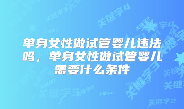 单身女性做试管婴儿违法吗，单身女性做试管婴儿需要什么条件