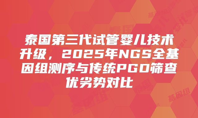泰国第三代试管婴儿技术升级，2025年NGS全基因组测序与传统PGD筛查优劣势对比