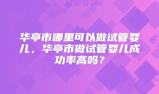 华亭市哪里可以做试管婴儿，华亭市做试管婴儿成功率高吗？