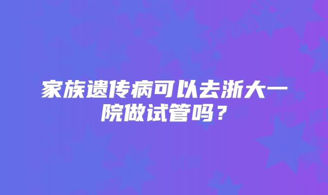 家族遗传病可以去浙大一院做试管吗？