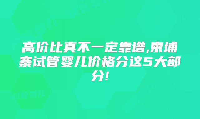 高价比真不一定靠谱,柬埔寨试管婴儿价格分这5大部分!