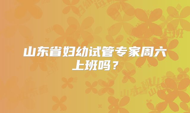 山东省妇幼试管专家周六上班吗？