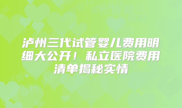 泸州三代试管婴儿费用明细大公开！私立医院费用清单揭秘实情