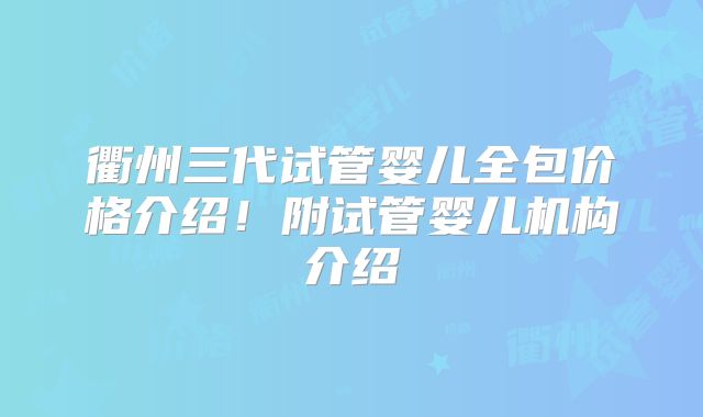 衢州三代试管婴儿全包价格介绍！附试管婴儿机构介绍