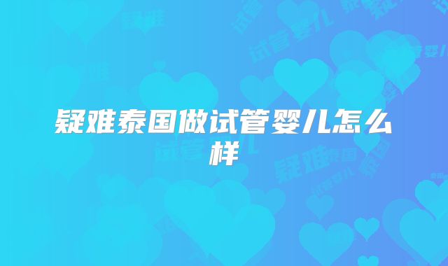 疑难泰国做试管婴儿怎么样