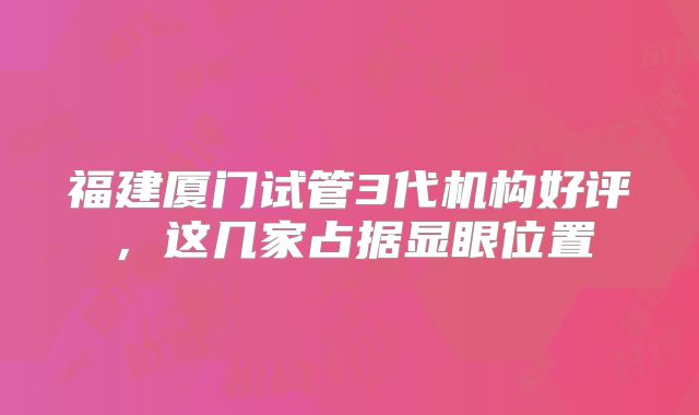 福建厦门试管3代机构好评，这几家占据显眼位置