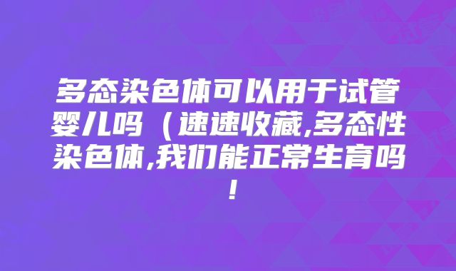 多态染色体可以用于试管婴儿吗(速速收藏,多态性染色体,我们能正常生育吗!