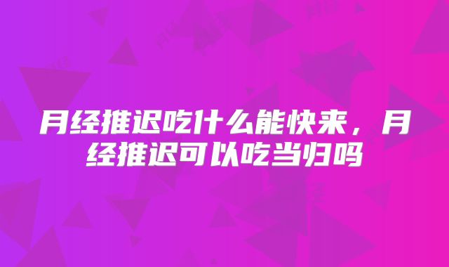 月经推迟吃什么能快来，月经推迟可以吃当归吗