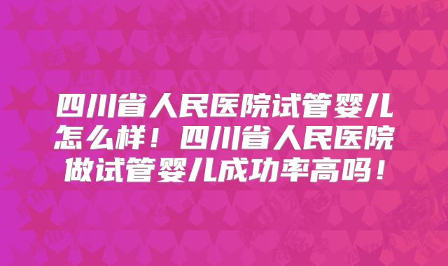 四川省人民医院试管婴儿怎么样！四川省人民医院做试管婴儿成功率高吗！