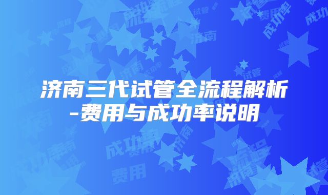 济南三代试管全流程解析-费用与成功率说明