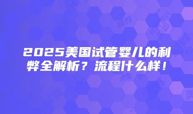 2025美国试管婴儿的利弊全解析？流程什么样！