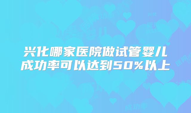 兴化哪家医院做试管婴儿成功率可以达到50%以上
