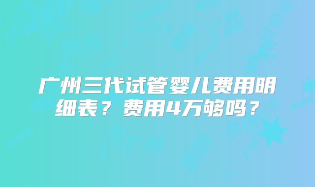 广州三代试管婴儿费用明细表？费用4万够吗？