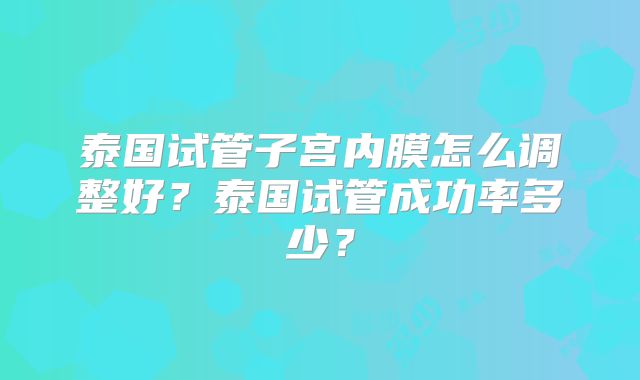 泰国试管子宫内膜怎么调整好？泰国试管成功率多少？