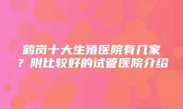 鹤岗十大生殖医院有几家？附比较好的试管医院介绍