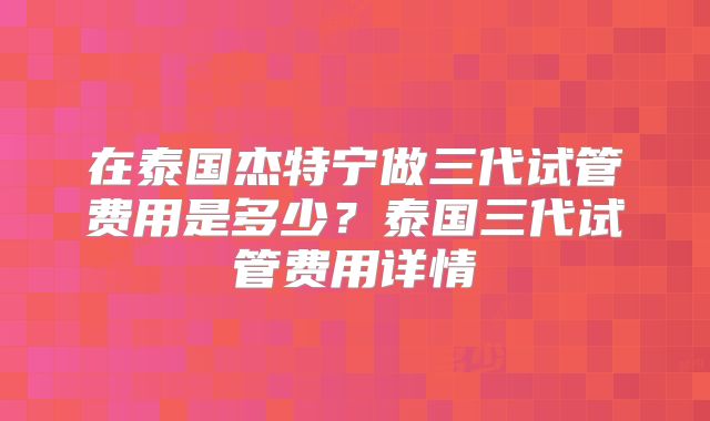 在泰国杰特宁做三代试管费用是多少？泰国三代试管费用详情